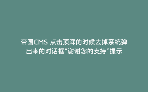 帝国CMS 点击顶踩的时候去掉系统弹出来的对话框“谢谢您的支持”提示