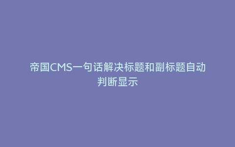 帝国CMS一句话解决标题和副标题自动判断显示
